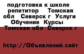 подготовка к школе , репетитор  - Томская обл., Северск г. Услуги » Обучение. Курсы   . Томская обл.,Северск г.